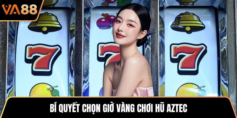 Bí quyết chọn giờ vàng chơi hũ Aztec