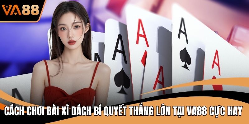 Cách Chơi Bài Xì Dách Bí Quyết Thắng Lớn Tại VA88 Cực Hay