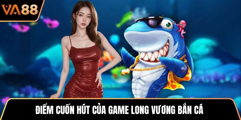 Điểm cuốn hút của game Long Vương Bắn Cá