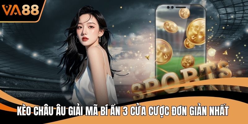 Kèo Châu Âu Giải Mã Bí Ẩn 3 Cửa Cược Đơn Giản Nhất