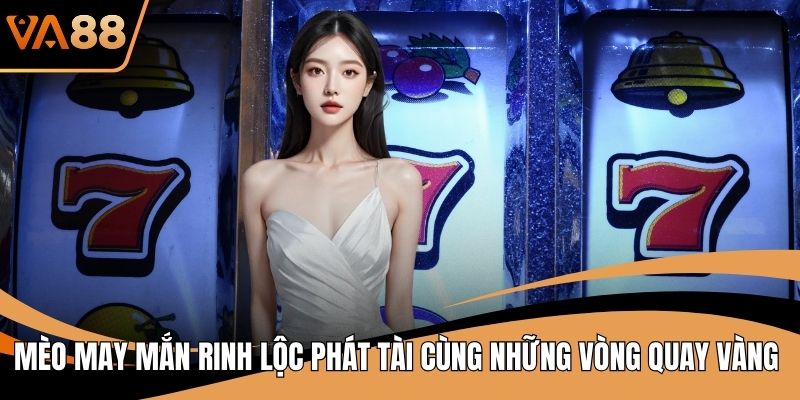 Mèo May Mắn Rinh Lộc Phát Tài Cùng Những Vòng Quay Vàng
