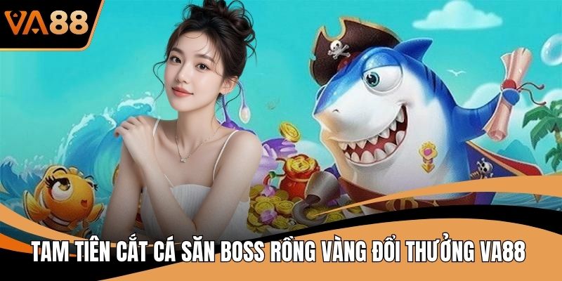 Tam Tiên Cắt Cá Săn Boss Rồng Vàng Đổi Thưởng VA88