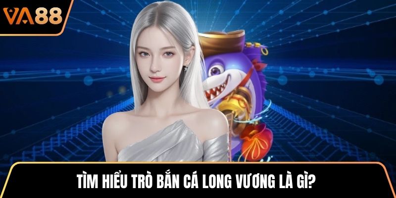 Tìm hiểu trò Bắn Cá Long Vương là gì?